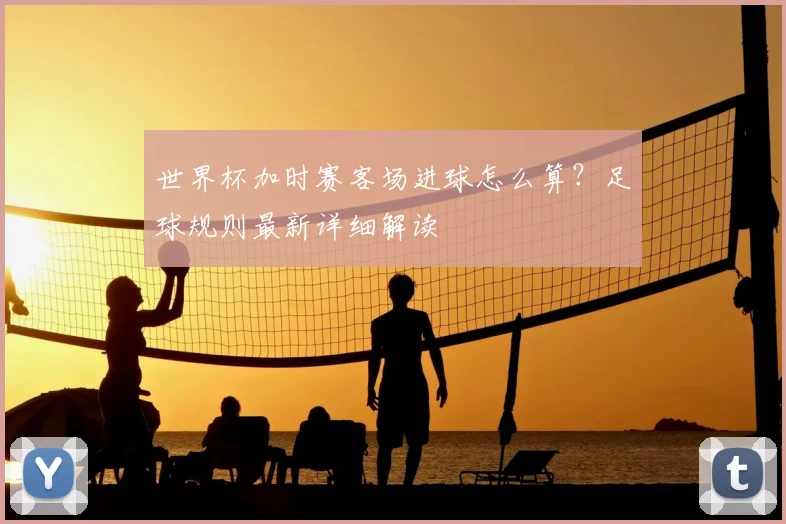 世界杯加时赛客场进球怎么算？足球规则最新详细解读