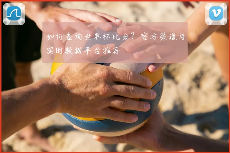 如何查询世界杯比分?官方渠道与实时数据平台推荐
