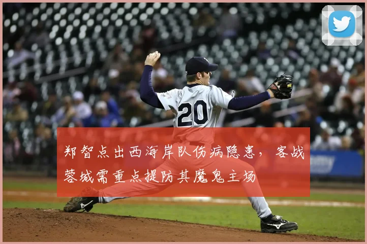 郑智点出西海岸队伤病隐患，客战蓉城需重点提防其魔鬼主场