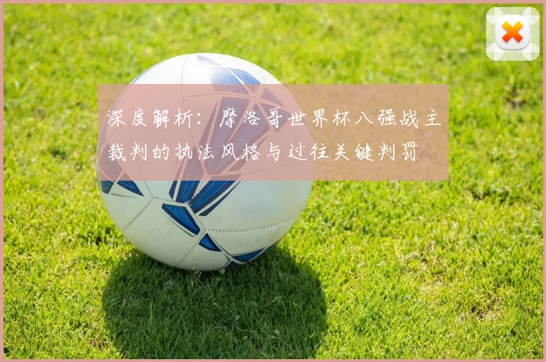 深度解析:摩洛哥世界杯八强战主裁判的执法风格与过往关键判罚