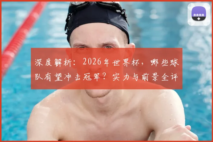 深度解析：2026年世界杯，哪些球队有望冲击冠军？实力与前景全评估