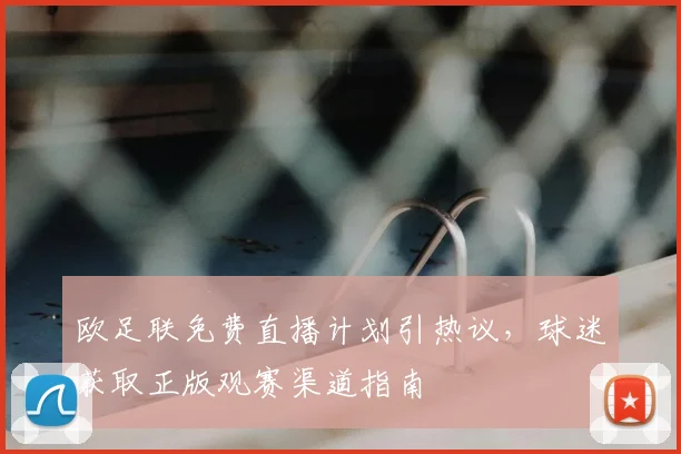 欧足联免费直播计划引热议，球迷获取正版观赛渠道指南