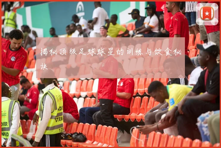 揭秘顶级足球球星的训练与饮食秘诀