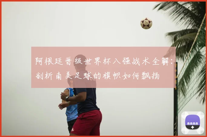 阿根廷晋级世界杯八强战术全解：剖析南美足球的旗帜如何飘扬