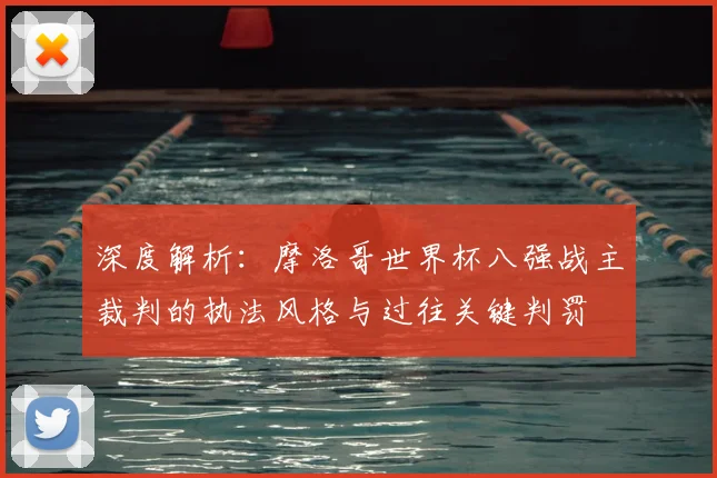 深度解析：摩洛哥世界杯八强战主裁判的执法风格与过往关键判罚