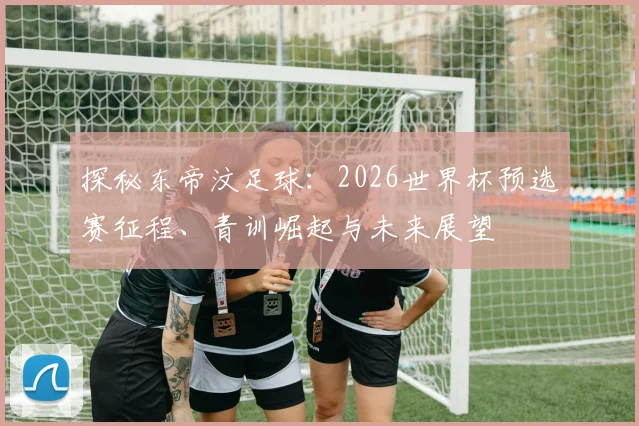 探秘东帝汶足球：2026世界杯预选赛征程、青训崛起与未来展望