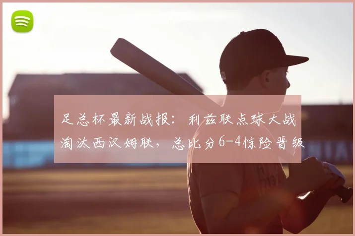 足总杯最新战报:利兹联点球大战淘汰西汉姆联,总比分6-4惊险晋级下一轮