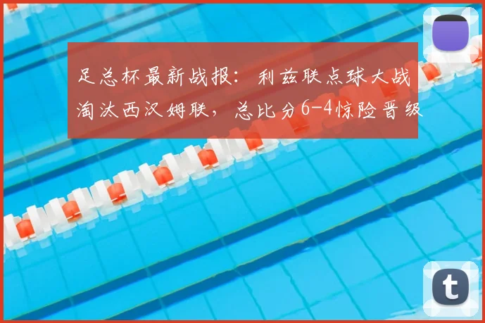 足总杯最新战报:利兹联点球大战淘汰西汉姆联,总比分6-4惊险晋级下一轮